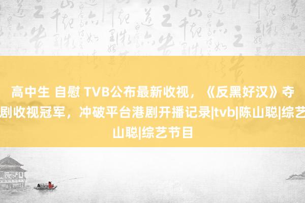 高中生 自慰 TVB公布最新收视，《反黑好汉》夺三线剧收视冠军，冲破平台港剧开播记录|tvb|陈山聪|综艺节目