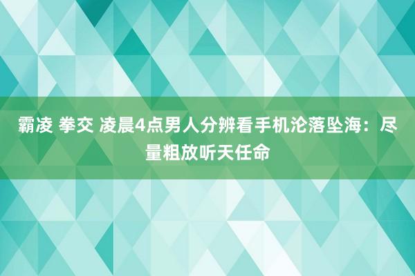 霸凌 拳交 凌晨4点男人分辨看手机沦落坠海：尽量粗放听天任命