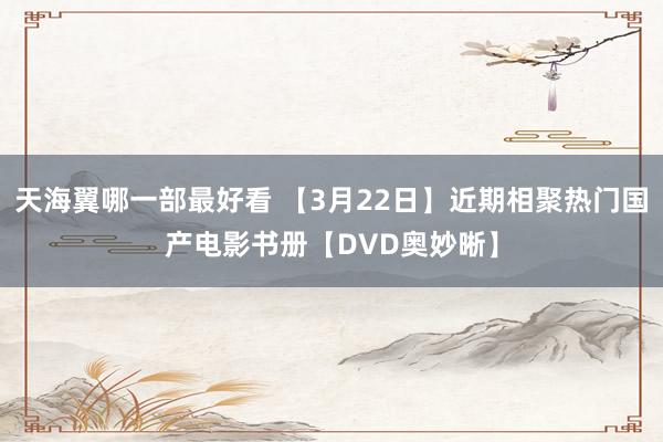 天海翼哪一部最好看 【3月22日】近期相聚热门国产电影书册【DVD奥妙晰】