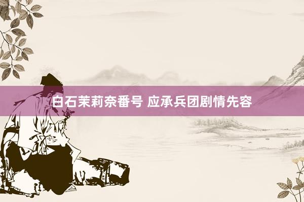 白石茉莉奈番号 应承兵团剧情先容