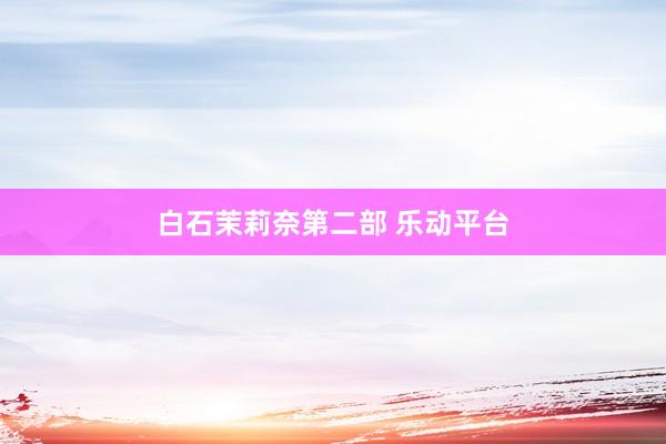 白石茉莉奈第二部 乐动平台